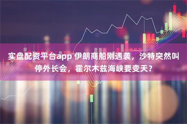 实盘配资平台app 伊朗商船刚遇袭，沙特突然叫停外长会，霍尔木兹海峡要变天？