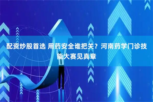 配资炒股首选 用药安全谁把关？河南药学门诊技能大赛见真章